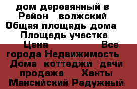 дом деревянный в › Район ­ волжский › Общая площадь дома ­ 28 › Площадь участка ­ 891 › Цена ­ 2 000 000 - Все города Недвижимость » Дома, коттеджи, дачи продажа   . Ханты-Мансийский,Радужный г.